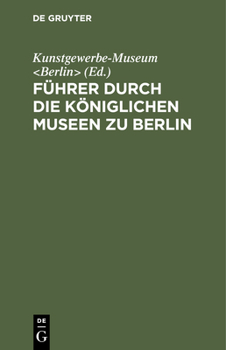 F�hrer Durch Die K�niglichen Museen Zu Berlin: Das Kunstgewerbe-Museum