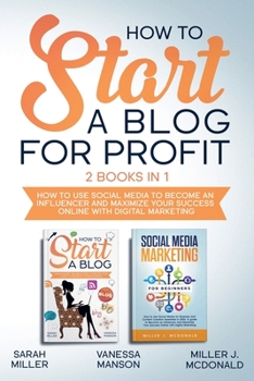HOW TO START A BLOG FOR PROFIT: How to Use Social Media to Become an Influencer and Maximize Your Success Online with Digital Marketing