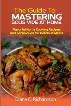 Paperback The Guide To Mastering Sous Vide At Home: Flavorful Recipes and Techniques for Delicious Meals Book