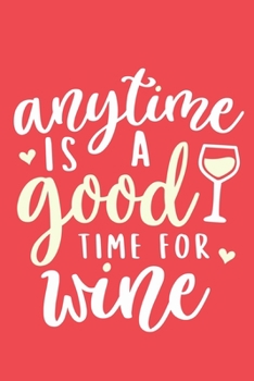 Anytime Is A Good Time For Wine: Blank Lined Notebook Diary: Wine Lovers Gift Tasting Journal For Women Men 6x9 | 110 Blank  Pages | Plain White Paper | Soft Cover Book