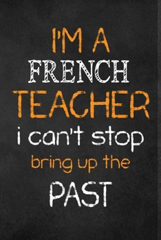 I'M A French TEACHER I CAN'T STOP BRING UP THE PAST : Teacher Appreciation Gifts: French Teacher Appreciation Notebook, Teacher Appreciation Journal,  with Lined and Blank Pages