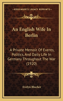 An English Wife in Berlin; A Private Memoir of Events, Politics, and Daily Life in Germany Throughout the War and the Social Revolution of 1918 - Pri