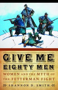 Give Me Eighty Men: Women and the Myth of the Fetterman Fight (Women in the West)
