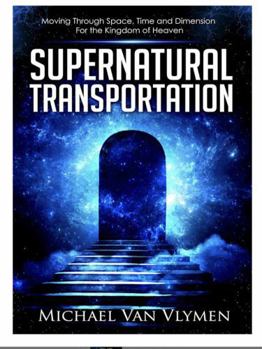 Supernatural Transportation: Moving Through Space, Time and Dimension for the Kingdom of Heaven