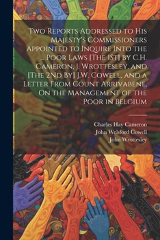 Two Reports Addressed to His Majesty's Commissioners Appointed to Inquire Into the ... Poor Laws [The 1St] by C.H. Cameron, J. Wrottesley, and [The ... On the Management of the Poor in Belgium