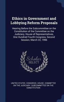 Ethics in Government and Lobbying Reform Proposals: Hearing Before the Subcommittee on the Constitution of the Committee on the Judiciary, House of Representatives, One Hundred Fourth Congress, Second