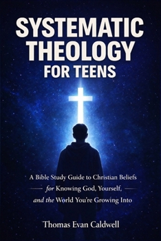 Systematic Theology for Teens: A Bible Study Guide to Christian Beliefs for Understanding God, Yourself, and the World You’re Growing Into