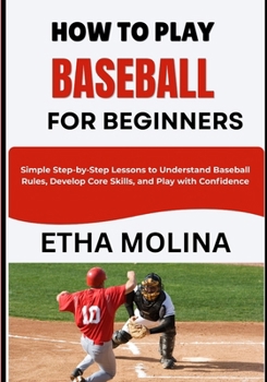 Paperback HOW TO PLAY BASEBALL FOR BEGINNERS: Simple Step-by-Step Lessons to Understand Baseball Rules, Develop Core Skills, and Play with Confidence Book