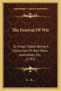 The Festival of Wit; Or, Small Talker: Being a Collection of Bon Mots, Anecdotes, &c., of the Most Exalted Characters