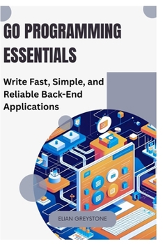 Paperback Go Programming Essentials: Write Fast, Simple, and Reliable Back-End Applications Book