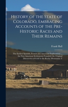 Hardcover History of the State of Colorado, Embracing Accounts of the Pre-historic Races and Their Remains; the Earliest Spanish, French and American Exploratio Book