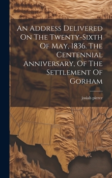 Hardcover An Address Delivered On The Twenty-sixth Of May, 1836. The Centennial Anniversary, Of The Settlement Of Gorham Book