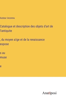 Hardcover Catalogue et description des objets d'art de l'antiquite&#769;, du moyen a&#770;ge et de la renaissance expose&#769;s au muse&#769;e [French] Book
