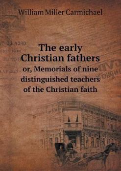 The Early Christian Fathers Or, Memorials of Nine Distinguished Teachers of the Christian Faith