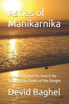 Ashes of Manikarnika: Love,Death,And the Search for Truth on the Banks of the Ganges
