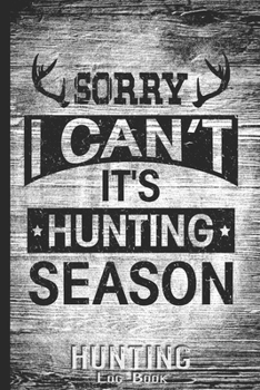 Hunting Log Book Journal for Hunter: Sorry I Can't It's Hunting Season - Hunters Track Record of Species, Location, Gear - Shooting Seasons Dates