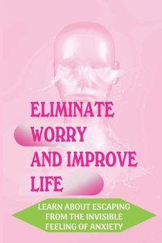 Paperback Eliminate Worry And Improve Life: Learn About Escaping From The Invisible Feeling Of Anxiety: Dealing With Anxiety Book
