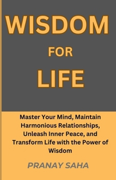 WISDOM FOR LIFE: Master Your Mind, Maintain Harmonious Relationships, Unleash Inner Peace, and Transform Life with the Power of Wisdom (Wisdom Unleased)