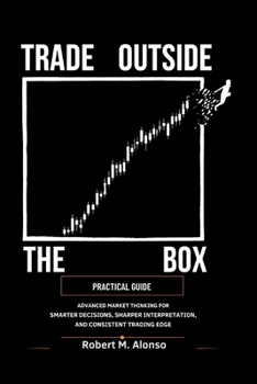Trade Outside The Box Practical Guide: Advanced Market Thinking for Smarter Decisions, Sharper Interpretation, and Consistent Trading Edge
