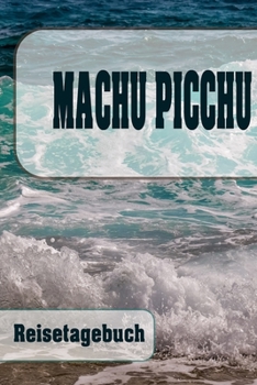 Machu Picchu - Reisetagebuch: Urlaubsplaner f�r deine Reise - Checklisten - Kontaktdaten - Packliste - Platz f�r Fotos und Zeichnungen - 108 Seiten - 6" x 9" (ca. Din-A5)