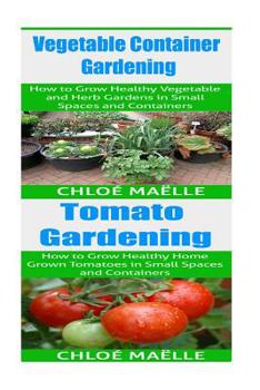 Vegetable Container Gardening: Tomato Gardening: A Beginner’s Guide to Tomato Planting, Urban Gardening, Vegetable Gardening & Herb Gardening In Small Spaces & Containers