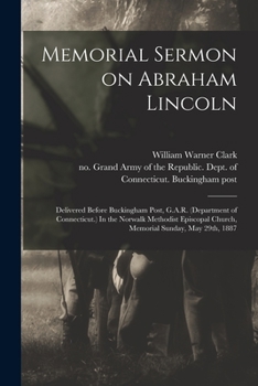 Memorial Sermon on Abraham Lincoln: Delivered Before Buckingham Post, G.A.R. (Department of Connecticut.) In the Norwalk Methodist Episcopal Church, M