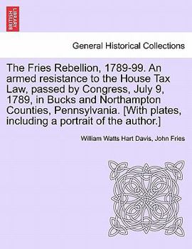 The Fries rebellion, 1798-99; an armed resistance to the House tax law, passed by Congress, July 9, 1798, in Bucks and Northampton Counties, Pennsylvania