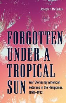 Hardcover Forgotten Under a Tropical Sun: War Stories by American Veterans in the Philippines, 1898-1913 Book