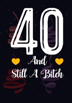 40 And Still A Bitch: Funny 40th birthday gift, Blank lined novelty journal, Great holiday gag present (also a fab alternative to a card)