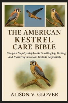 THE AMERICAN KESTREL CARE BIBLE: Complete Step-by-Step Guide to Setting Up, Feeding and Nurturing American Kestrels Responsibly