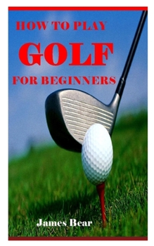 Paperback How to Play Golf for Beginners: a guide to learn the golf rules, etiquette, clubs, balls, types of play, and many more Book