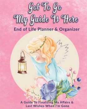 Got To Go My Guide Is Here: End of Life Planner & Organizer: A Guide To Finalizing My Affairs & Last Wishes When I'm Gone
