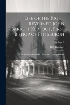 Paperback Life of the Right Reverned John Barrett Kerfoot, First Bishop of Pittsburgh: With Selections From His Diaries and Correspondence; Volume 1 Book