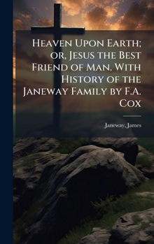 Heaven Upon Earth; or, Jesus the Best Friend of Man. With History of the Janeway Family by F.A. Cox
