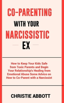 CO-PARENTING WITH YOUR NARCISSISTIC EX: How to Keep Your Kids Safe from Toxic Parents and Begin Your Relationship's Healing from Emotional Abuse Some Advice on How to Co-Parent with a Narcissist