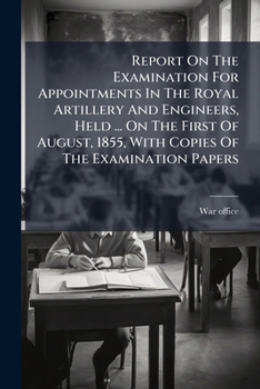 Report On The Examination For Appointments In The Royal Artillery And Engineers, Held ... On The First Of August, 1855, With Copies Of The Examination Papers...