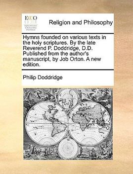 Paperback Hymns Founded on Various Texts in the Holy Scriptures. by the Late Reverend P. Doddridge, D.D. Published from the Author's Manuscript, by Job Orton. a Book