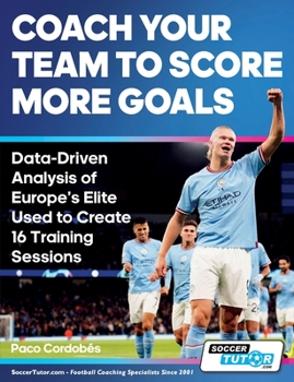 Paperback Coach Your Team to Score More Goals - Data-Driven Analysis of Europe's Elite Used to Create 16 Training Sessions Book