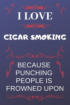 I Love Cigar Smoking Because Punching People Is Frowned Upon: Perfect Cigar Smoking Gag Gift | Blank Lined Notebook Journal | 120 Pages 6 x 9 Format | Office Humour and Banter