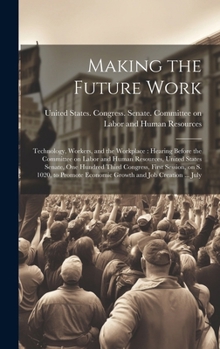 Making the Future Work: Technology, Workers, and the Workplace: Hearing Before the Committee on Labor and Human Resources, United States Senate, One ... Economic Growth and job Creation ... July
