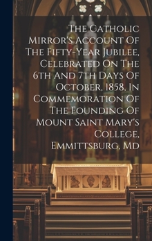 Hardcover The Catholic Mirror's Account Of The Fifty-year Jubilee, Celebrated On The 6th And 7th Days Of October, 1858, In Commemoration Of The Founding Of Moun Book