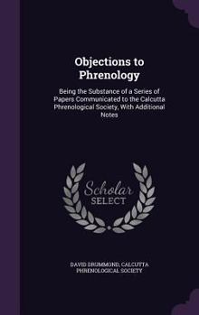 Hardcover Objections to Phrenology: Being the Substance of a Series of Papers Communicated to the Calcutta Phrenological Society, With Additional Notes Book