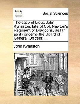 Paperback The Case of Lieut. John Kynaston, Late of Col. Newton's Regiment of Dragoons, as Far as It Concerns the Board of General Officers; ... Book