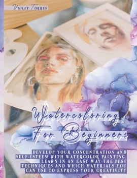 Paperback Watercoloring For Beginners: Develop Your Concentration and Self-Esteem With Watercolor Painting. Learn In An Easy Way The Best Techniques and Which Materials You Can Use To Express Your Creativity Book