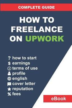 Paperback How to Freelance on Upwork: Complete Guide: How to Build a Successful Remote Work Career on Upwork and Step-By-Step Increase Earnings. Book