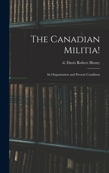 Hardcover The Canadian Militia!: Its Organization and Present Condition Book