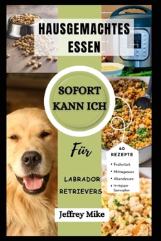 Instant Pot-Kochbuch Für Labrador Retriever: Schnelle und einfache Rezepte für hausgemachtes Essen