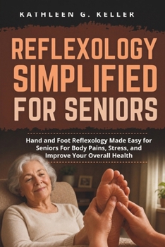 Reflexology Simplified for Seniors: Hand and Foot Reflexology Made Easy for Seniors For Body Pains, Stress, and Improve Your Overall Health