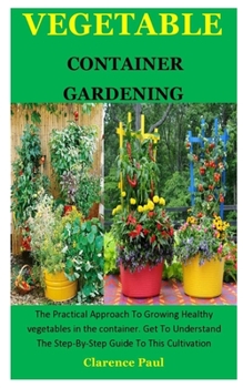 Paperback Vegetable Container Gardening: The Practical Approach To Growing Healthy vegetables in the container. Get To Understand The Step-By-Step Guide To Thi Book