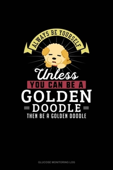 Always Be Yourself Unless You Can Be A Golden Doodle Then Be A Golden Doodle: Glucose Monitoring Log